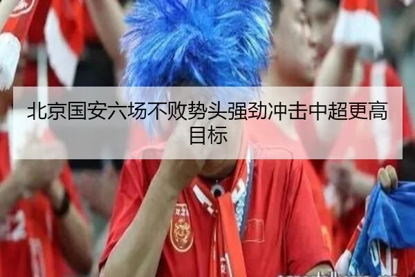 北京国安六场不败势头强劲冲击中超更高目标
